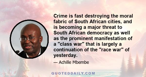 Crime is fast destroying the moral fabric of South African cities, and is becoming a major threat to South African democracy as well as the prominent manifestation of a class war that is largely a continuation of the