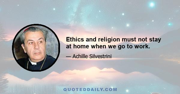 Ethics and religion must not stay at home when we go to work.