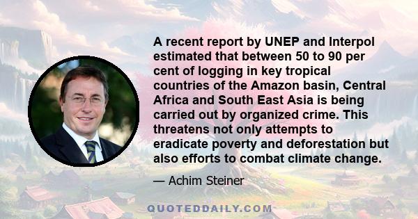 A recent report by UNEP and Interpol estimated that between 50 to 90 per cent of logging in key tropical countries of the Amazon basin, Central Africa and South East Asia is being carried out by organized crime. This