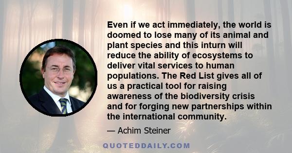 Even if we act immediately, the world is doomed to lose many of its animal and plant species and this inturn will reduce the ability of ecosystems to deliver vital services to human populations. The Red List gives all