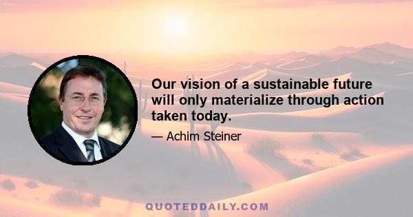 Our vision of a sustainable future will only materialize through action taken today.