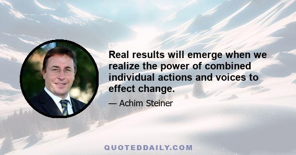 Real results will emerge when we realize the power of combined individual actions and voices to effect change.