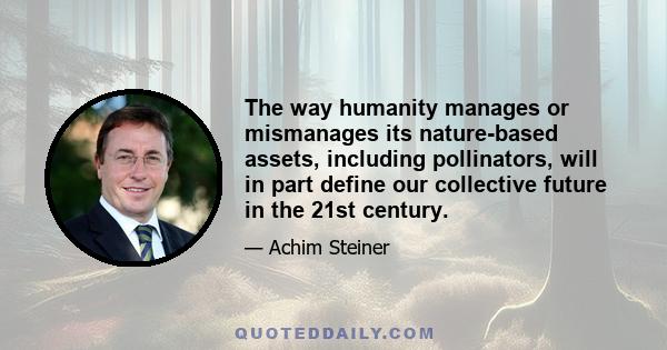 The way humanity manages or mismanages its nature-based assets, including pollinators, will in part define our collective future in the 21st century.