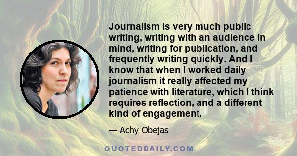 Journalism is very much public writing, writing with an audience in mind, writing for publication, and frequently writing quickly. And I know that when I worked daily journalism it really affected my patience with