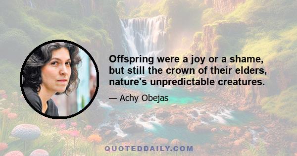 Offspring were a joy or a shame, but still the crown of their elders, nature's unpredictable creatures.