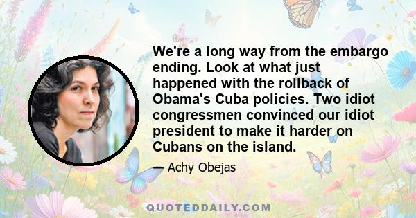 We're a long way from the embargo ending. Look at what just happened with the rollback of Obama's Cuba policies. Two idiot congressmen convinced our idiot president to make it harder on Cubans on the island.