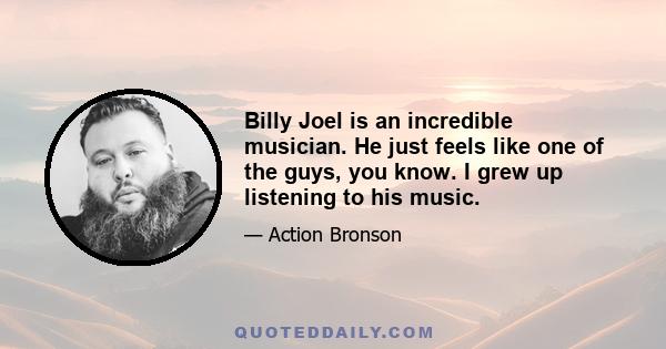 Billy Joel is an incredible musician. He just feels like one of the guys, you know. I grew up listening to his music.