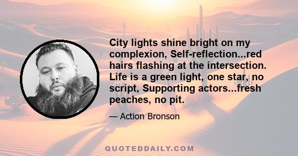 City lights shine bright on my complexion, Self-reflection...red hairs flashing at the intersection. Life is a green light, one star, no script, Supporting actors...fresh peaches, no pit.