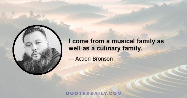 I come from a musical family as well as a culinary family.