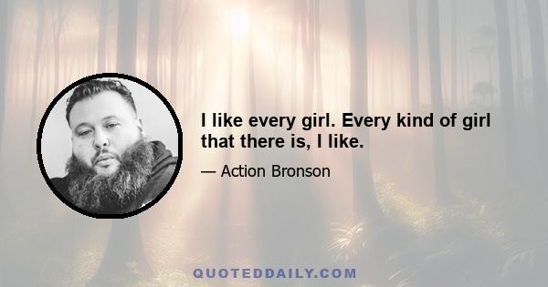 I like every girl. Every kind of girl that there is, I like.