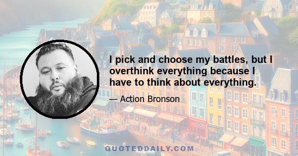 I pick and choose my battles, but I overthink everything because I have to think about everything.