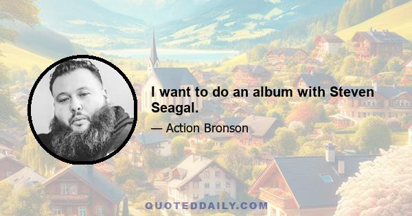 I want to do an album with Steven Seagal.