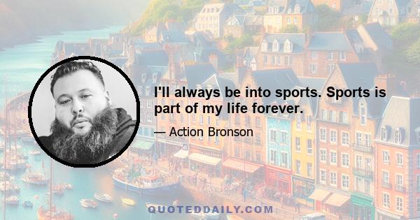 I'll always be into sports. Sports is part of my life forever.