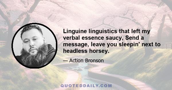 Linguine linguistics that left my verbal essence saucy, Send a message, leave you sleepin' next to headless horsey.