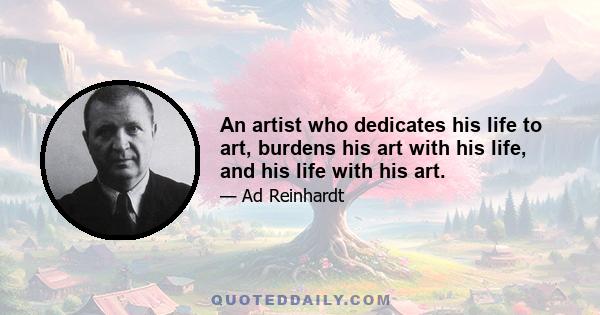 An artist who dedicates his life to art, burdens his art with his life, and his life with his art.