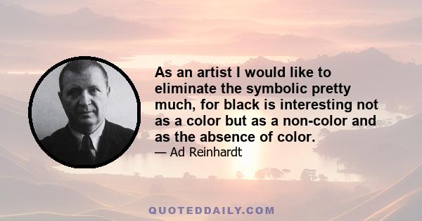 As an artist I would like to eliminate the symbolic pretty much, for black is interesting not as a color but as a non-color and as the absence of color.