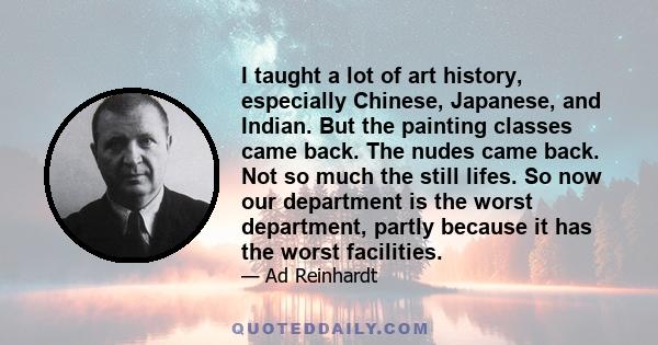 I taught a lot of art history, especially Chinese, Japanese, and Indian. But the painting classes came back. The nudes came back. Not so much the still lifes. So now our department is the worst department, partly