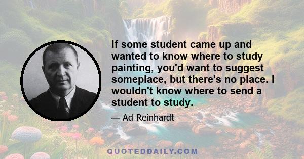 If some student came up and wanted to know where to study painting, you'd want to suggest someplace, but there's no place. I wouldn't know where to send a student to study.