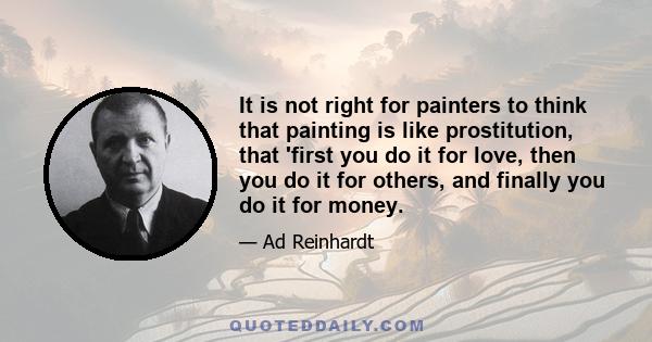 It is not right for painters to think that painting is like prostitution, that 'first you do it for love, then you do it for others, and finally you do it for money.