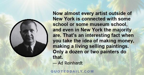 Now almost every artist outside of New York is connected with some school or some museum school, and even in New York the majority are. That's an interesting fact when you take the idea of making money, making a living