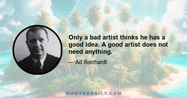 Only a bad artist thinks he has a good idea. A good artist does not need anything.