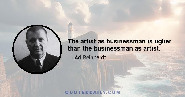 The artist as businessman is uglier than the businessman as artist.