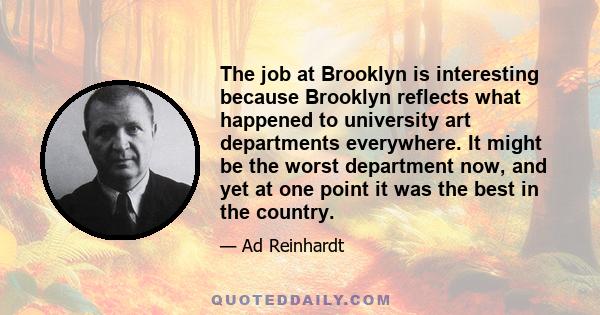 The job at Brooklyn is interesting because Brooklyn reflects what happened to university art departments everywhere. It might be the worst department now, and yet at one point it was the best in the country.