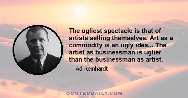 The ugliest spectacle is that of artists selling themselves. Art as a commodity is an ugly idea... The artist as businessman is uglier than the businessman as artist.