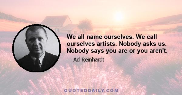 We all name ourselves. We call ourselves artists. Nobody asks us. Nobody says you are or you aren't.