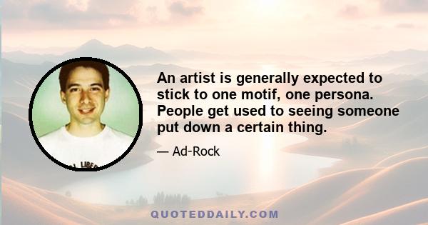 An artist is generally expected to stick to one motif, one persona. People get used to seeing someone put down a certain thing.