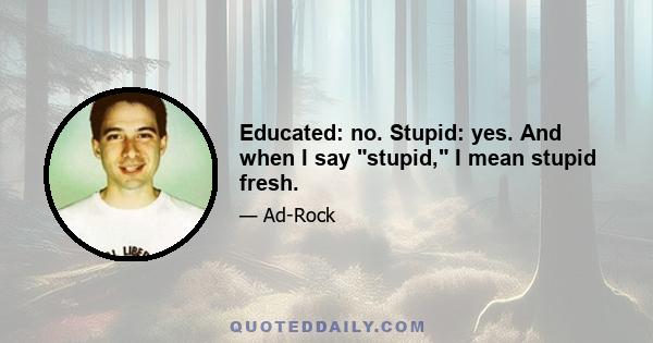 Educated: no. Stupid: yes. And when I say stupid, I mean stupid fresh.