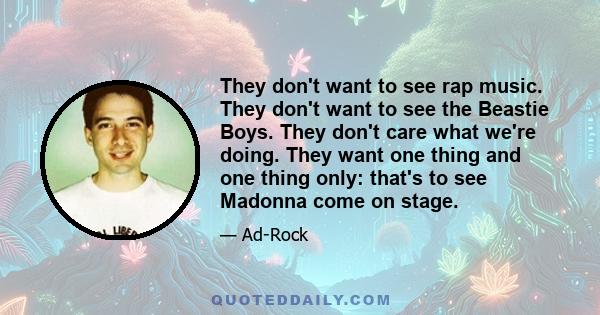 They don't want to see rap music. They don't want to see the Beastie Boys. They don't care what we're doing. They want one thing and one thing only: that's to see Madonna come on stage.