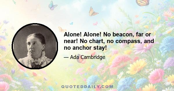 Alone! Alone! No beacon, far or near! No chart, no compass, and no anchor stay!