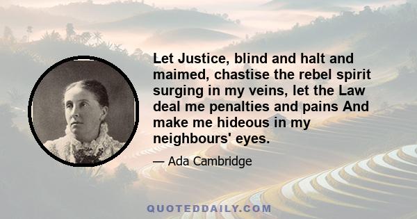 Let Justice, blind and halt and maimed, chastise the rebel spirit surging in my veins, let the Law deal me penalties and pains And make me hideous in my neighbours' eyes.