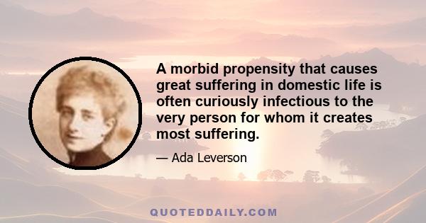 A morbid propensity that causes great suffering in domestic life is often curiously infectious to the very person for whom it creates most suffering.