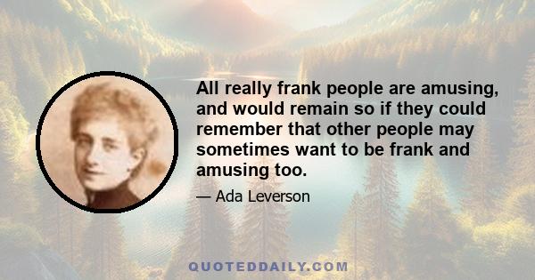 All really frank people are amusing, and would remain so if they could remember that other people may sometimes want to be frank and amusing too.