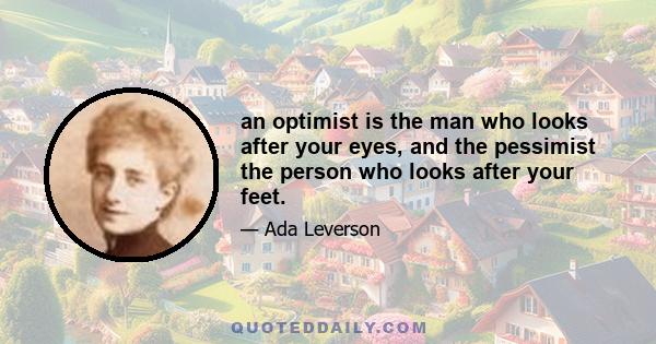 an optimist is the man who looks after your eyes, and the pessimist the person who looks after your feet.