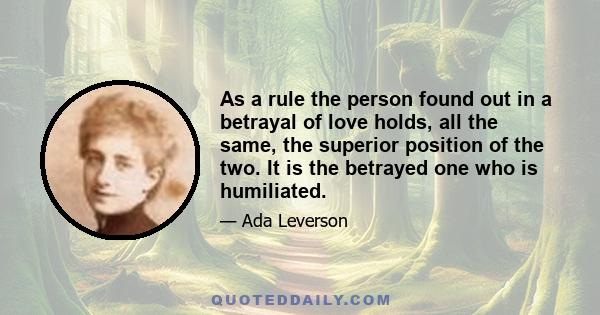 As a rule the person found out in a betrayal of love holds, all the same, the superior position of the two. It is the betrayed one who is humiliated.