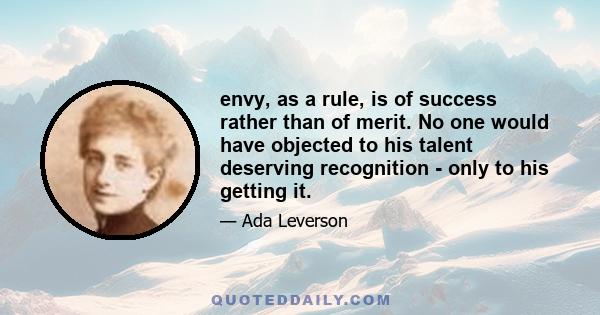 envy, as a rule, is of success rather than of merit. No one would have objected to his talent deserving recognition - only to his getting it.