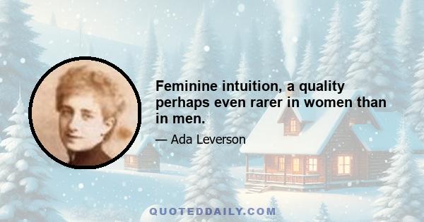 Feminine intuition, a quality perhaps even rarer in women than in men.