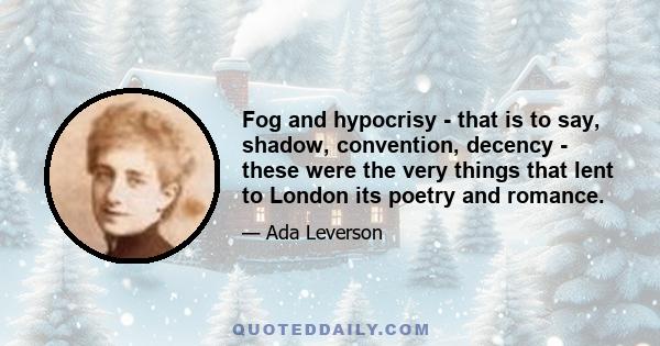 Fog and hypocrisy - that is to say, shadow, convention, decency - these were the very things that lent to London its poetry and romance.