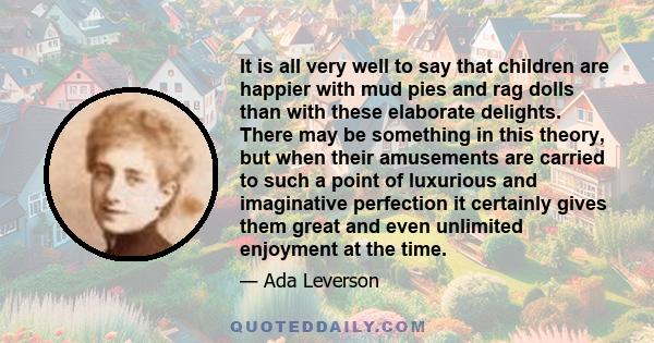 It is all very well to say that children are happier with mud pies and rag dolls than with these elaborate delights. There may be something in this theory, but when their amusements are carried to such a point of