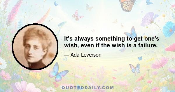 It's always something to get one's wish, even if the wish is a failure.