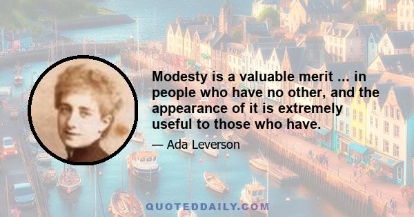 Modesty is a valuable merit ... in people who have no other, and the appearance of it is extremely useful to those who have.