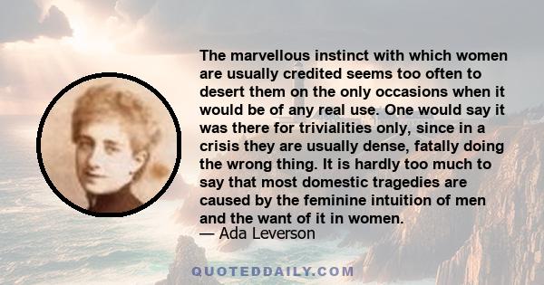 The marvellous instinct with which women are usually credited seems too often to desert them on the only occasions when it would be of any real use. One would say it was there for trivialities only, since in a crisis