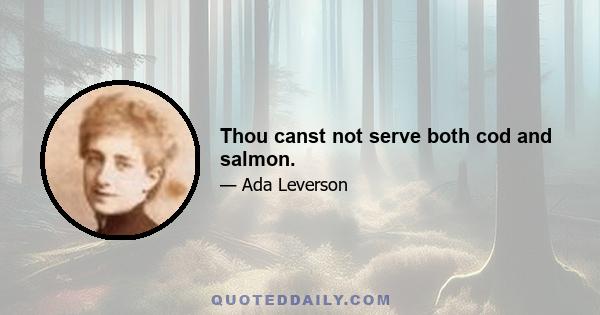 Thou canst not serve both cod and salmon.