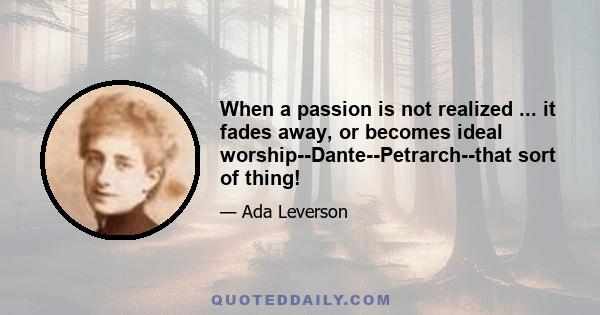 When a passion is not realized ... it fades away, or becomes ideal worship--Dante--Petrarch--that sort of thing!