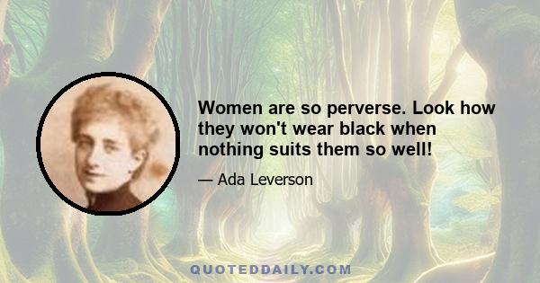 Women are so perverse. Look how they won't wear black when nothing suits them so well!