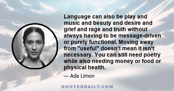 Language can also be play and music and beauty and desire and grief and rage and truth without always having to be message-driven or purely functional. Moving away from useful doesn't mean it isn't necessary. You can