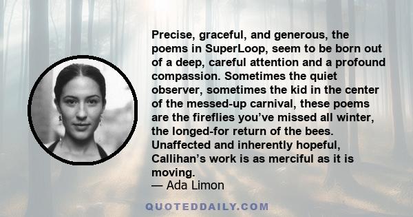 Precise, graceful, and generous, the poems in SuperLoop, seem to be born out of a deep, careful attention and a profound compassion. Sometimes the quiet observer, sometimes the kid in the center of the messed-up